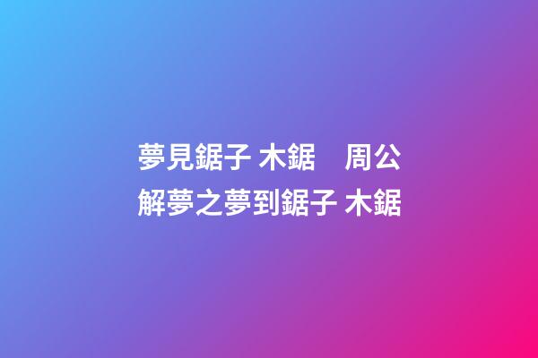 夢見鋸子 木鋸　周公解夢之夢到鋸子 木鋸